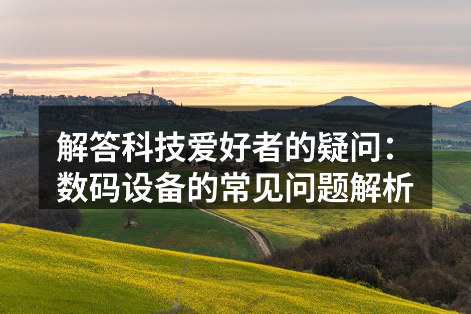解答科技爱好者的疑问：数码设备的常见问题解析