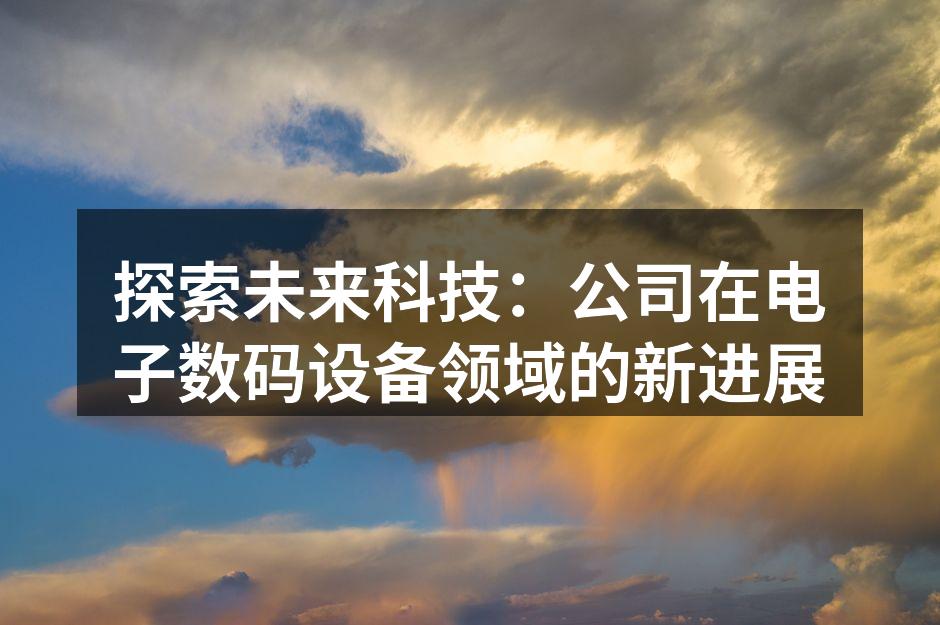 探索未来科技：公司在电子数码设备领域的新进展