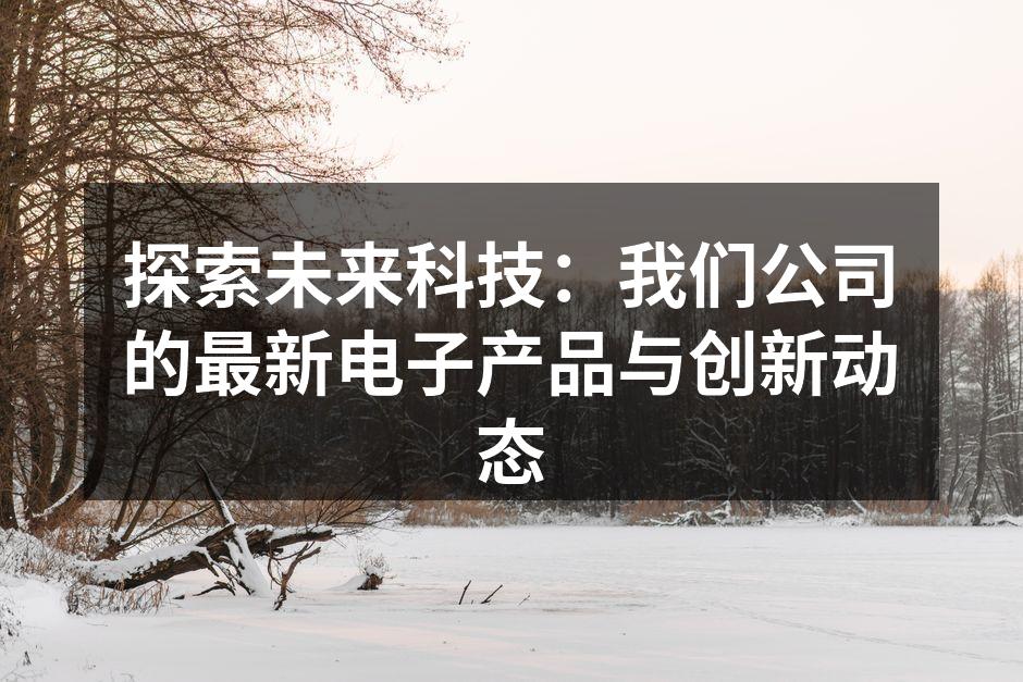 探索未来科技：我们公司的最新电子产品与创新动态