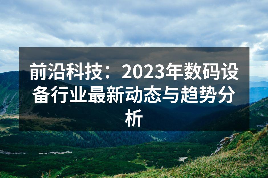前沿科技：2023年数码设备行业最新动态与趋势分析